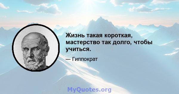 Жизнь такая короткая, мастерство так долго, чтобы учиться.