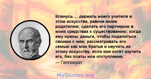 Клянусь ... держать моего учителя в этом искусстве, равное моим родителям; сделать его партнером в моих средствах к существованию; когда ему нужны деньги, чтобы поделиться своими с ним; рассматривать его семью как мои