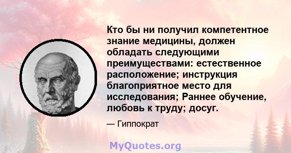 Кто бы ни получил компетентное знание медицины, должен обладать следующими преимуществами: естественное расположение; инструкция благоприятное место для исследования; Раннее обучение, любовь к труду; досуг.