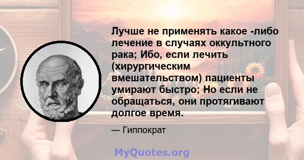 Лучше не применять какое -либо лечение в случаях оккультного рака; Ибо, если лечить (хирургическим вмешательством) пациенты умирают быстро; Но если не обращаться, они протягивают долгое время.