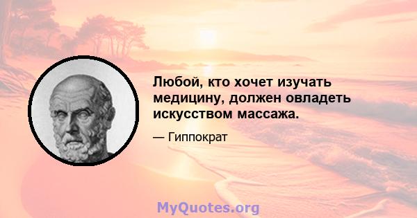 Любой, кто хочет изучать медицину, должен овладеть искусством массажа.