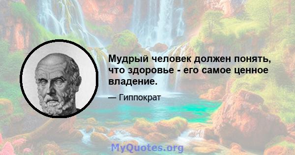 Мудрый человек должен понять, что здоровье - его самое ценное владение.