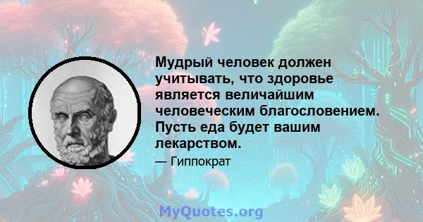 Мудрый человек должен учитывать, что здоровье является величайшим человеческим благословением. Пусть еда будет вашим лекарством.