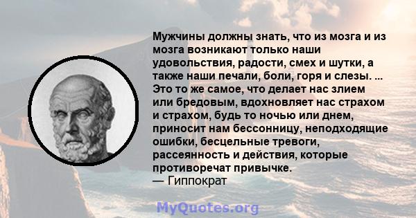 Мужчины должны знать, что из мозга и из мозга возникают только наши удовольствия, радости, смех и шутки, а также наши печали, боли, горя и слезы. ... Это то же самое, что делает нас злием или бредовым, вдохновляет нас