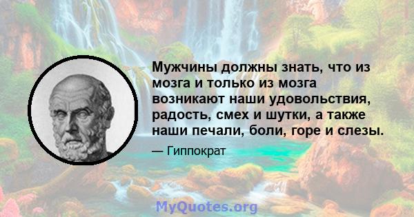 Мужчины должны знать, что из мозга и только из мозга возникают наши удовольствия, радость, смех и шутки, а также наши печали, боли, горе и слезы.