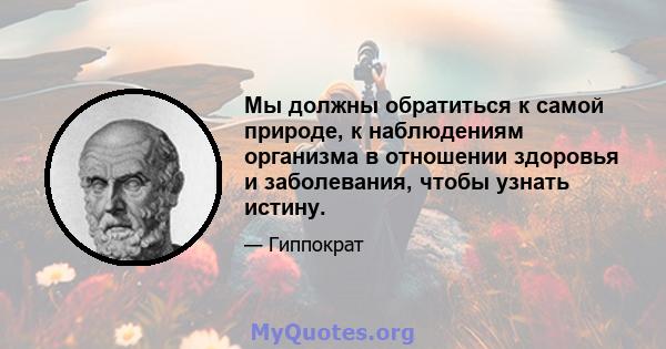 Мы должны обратиться к самой природе, к наблюдениям организма в отношении здоровья и заболевания, чтобы узнать истину.