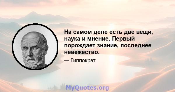 На самом деле есть две вещи, наука и мнение. Первый порождает знание, последнее невежество.