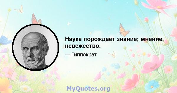 Наука порождает знание; мнение, невежество.