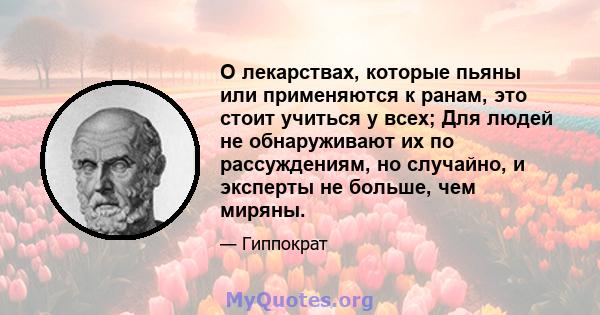 О лекарствах, которые пьяны или применяются к ранам, это стоит учиться у всех; Для людей не обнаруживают их по рассуждениям, но случайно, и эксперты не больше, чем миряны.