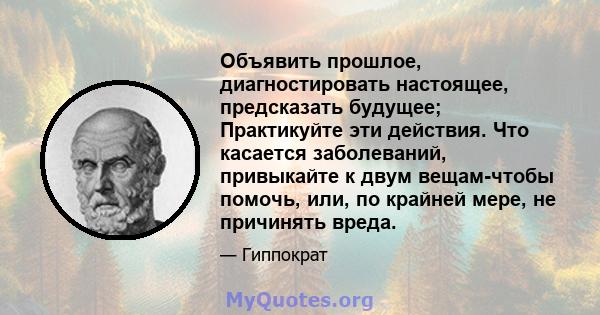 Объявить прошлое, диагностировать настоящее, предсказать будущее; Практикуйте эти действия. Что касается заболеваний, привыкайте к двум вещам-чтобы помочь, или, по крайней мере, не причинять вреда.