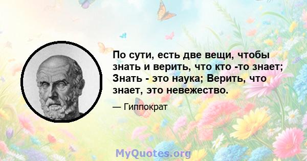 По сути, есть две вещи, чтобы знать и верить, что кто -то знает; Знать - это наука; Верить, что знает, это невежество.