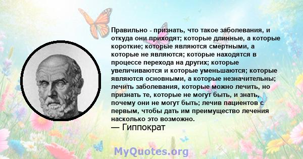 Правильно - признать, что такое заболевания, и откуда они приходят; которые длинные, а которые короткие; которые являются смертными, а которые не являются; которые находятся в процессе перехода на других; которые