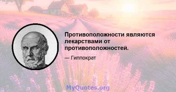 Противоположности являются лекарствами от противоположностей.