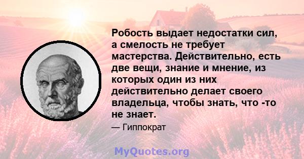 Робость выдает недостатки сил, а смелость не требует мастерства. Действительно, есть две вещи, знание и мнение, из которых один из них действительно делает своего владельца, чтобы знать, что -то не знает.