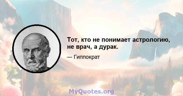 Тот, кто не понимает астрологию, не врач, а дурак.