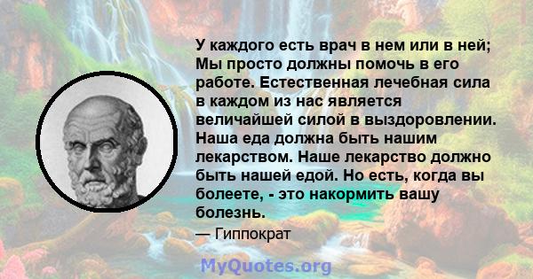 У каждого есть врач в нем или в ней; Мы просто должны помочь в его работе. Естественная лечебная сила в каждом из нас является величайшей силой в выздоровлении. Наша еда должна быть нашим лекарством. Наше лекарство