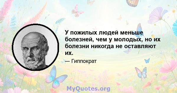 У пожилых людей меньше болезней, чем у молодых, но их болезни никогда не оставляют их.