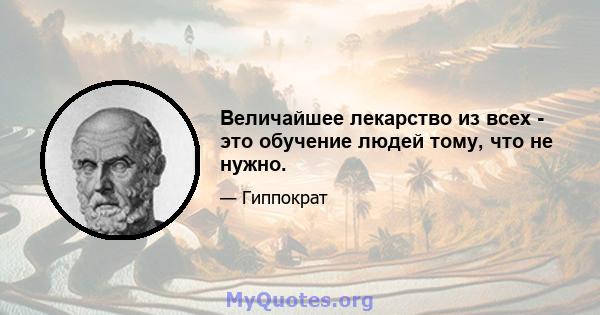 Величайшее лекарство из всех - это обучение людей тому, что не нужно.