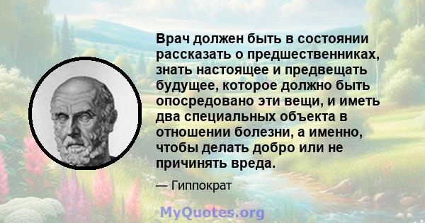 Врач должен быть в состоянии рассказать о предшественниках, знать настоящее и предвещать будущее, которое должно быть опосредовано эти вещи, и иметь два специальных объекта в отношении болезни, а именно, чтобы делать