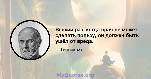 Всякий раз, когда врач не может сделать пользу, он должен быть ущёл от вреда.