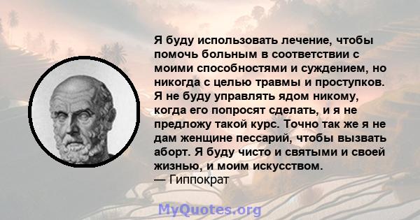 Я буду использовать лечение, чтобы помочь больным в соответствии с моими способностями и суждением, но никогда с целью травмы и проступков. Я не буду управлять ядом никому, когда его попросят сделать, и я не предложу