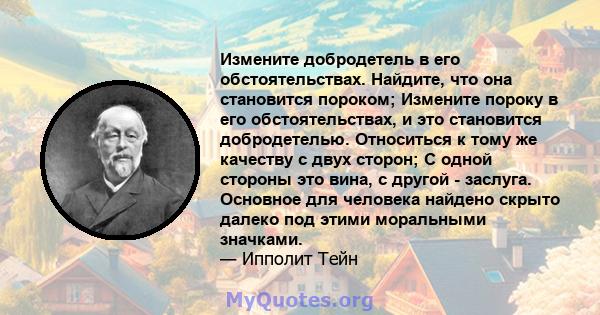 Измените добродетель в его обстоятельствах. Найдите, что она становится пороком; Измените пороку в его обстоятельствах, и это становится добродетелью. Относиться к тому же качеству с двух сторон; С одной стороны это