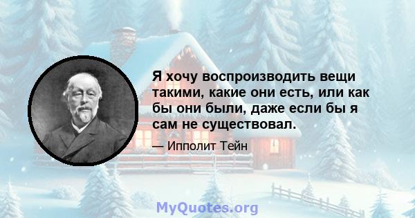 Я хочу воспроизводить вещи такими, какие они есть, или как бы они были, даже если бы я сам не существовал.