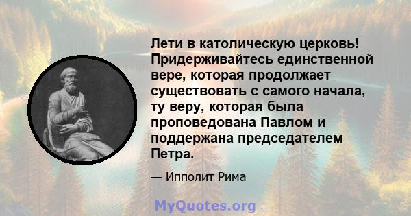 Лети в католическую церковь! Придерживайтесь единственной вере, которая продолжает существовать с самого начала, ту веру, которая была проповедована Павлом и поддержана председателем Петра.