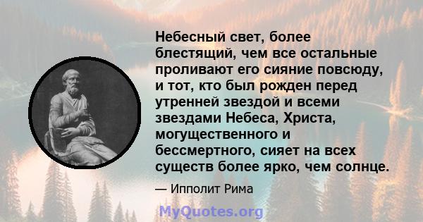 Небесный свет, более блестящий, чем все остальные проливают его сияние повсюду, и тот, кто был рожден перед утренней звездой и всеми звездами Небеса, Христа, могущественного и бессмертного, сияет на всех существ более