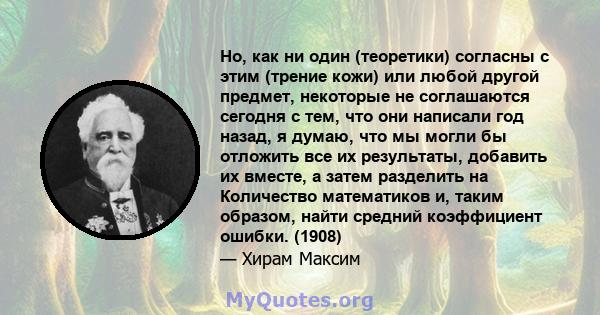 Но, как ни один (теоретики) согласны с этим (трение кожи) или любой другой предмет, некоторые не соглашаются сегодня с тем, что они написали год назад, я думаю, что мы могли бы отложить все их результаты, добавить их