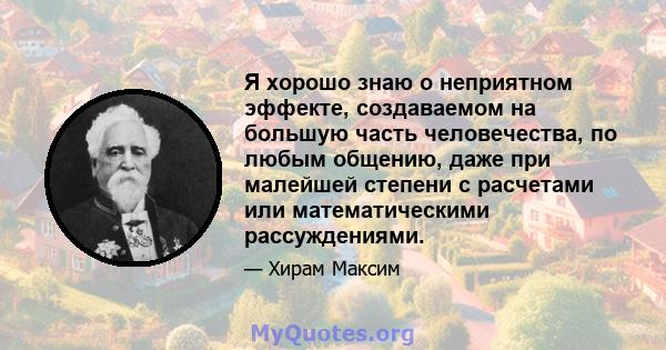 Я хорошо знаю о неприятном эффекте, создаваемом на большую часть человечества, по любым общению, даже при малейшей степени с расчетами или математическими рассуждениями.