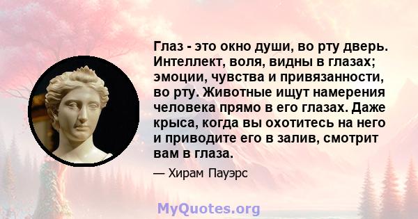 Глаз - это окно души, во рту дверь. Интеллект, воля, видны в глазах; эмоции, чувства и привязанности, во рту. Животные ищут намерения человека прямо в его глазах. Даже крыса, когда вы охотитесь на него и приводите его в 