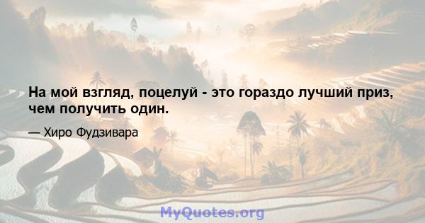 На мой взгляд, поцелуй - это гораздо лучший приз, чем получить один.