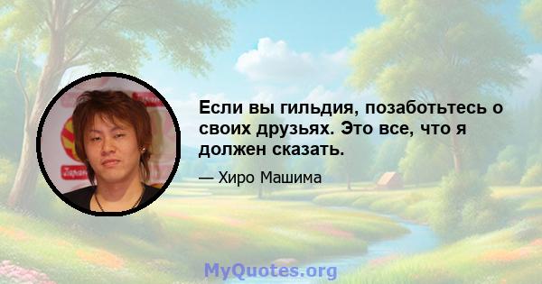 Если вы гильдия, позаботьтесь о своих друзьях. Это все, что я должен сказать.