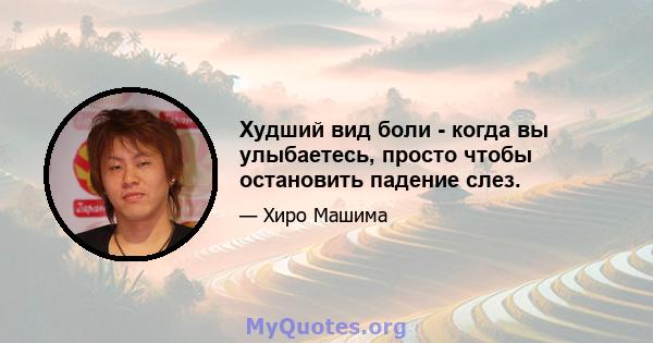 Худший вид боли - когда вы улыбаетесь, просто чтобы остановить падение слез.