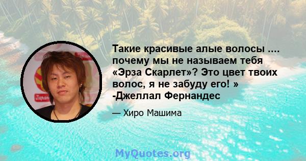 Такие красивые алые волосы .... почему мы не называем тебя «Эрза Скарлет»? Это цвет твоих волос, я не забуду его! » -Джеллал Фернандес