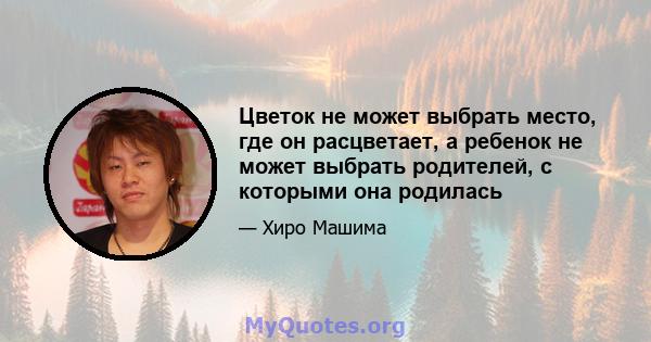 Цветок не может выбрать место, где он расцветает, а ребенок не может выбрать родителей, с которыми она родилась