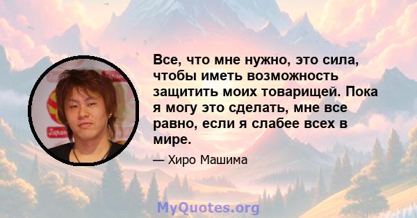 Все, что мне нужно, это сила, чтобы иметь возможность защитить моих товарищей. Пока я могу это сделать, мне все равно, если я слабее всех в мире.