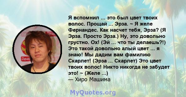 Я вспомнил ... это был цвет твоих волос. Прощай ... Эрза. ~ Я желе Фернандес. Как насчет тебя, Эрза? (Я Эрза. Просто Эрза.) Ну, это довольно грустно. Ох! (Эй ... что ты делаешь?!) Это такой довольно алый цвет ... я