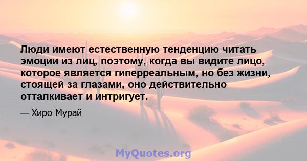 Люди имеют естественную тенденцию читать эмоции из лиц, поэтому, когда вы видите лицо, которое является гиперреальным, но без жизни, стоящей за глазами, оно действительно отталкивает и интригует.