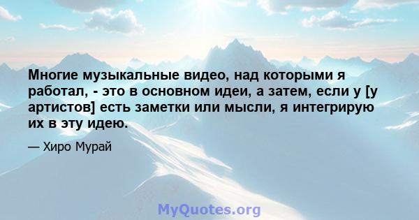 Многие музыкальные видео, над которыми я работал, - это в основном идеи, а затем, если у [у артистов] есть заметки или мысли, я интегрирую их в эту идею.