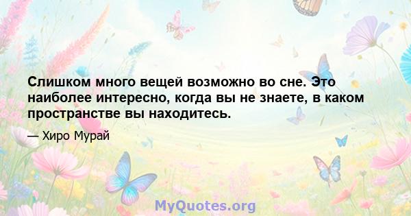 Слишком много вещей возможно во сне. Это наиболее интересно, когда вы не знаете, в каком пространстве вы находитесь.