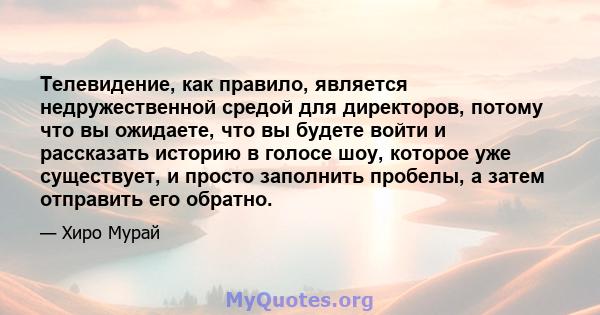 Телевидение, как правило, является недружественной средой для директоров, потому что вы ожидаете, что вы будете войти и рассказать историю в голосе шоу, которое уже существует, и просто заполнить пробелы, а затем