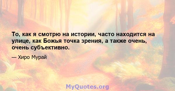 То, как я смотрю на истории, часто находится на улице, как Божья точка зрения, а также очень, очень субъективно.