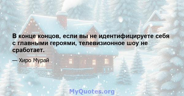 В конце концов, если вы не идентифицируете себя с главными героями, телевизионное шоу не сработает.