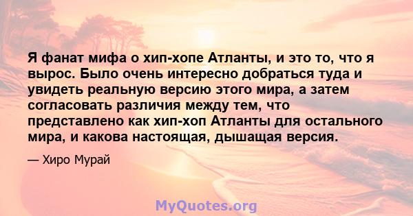 Я фанат мифа о хип-хопе Атланты, и это то, что я вырос. Было очень интересно добраться туда и увидеть реальную версию этого мира, а затем согласовать различия между тем, что представлено как хип-хоп Атланты для