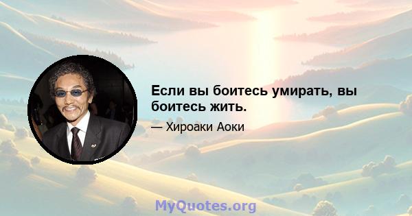 Если вы боитесь умирать, вы боитесь жить.