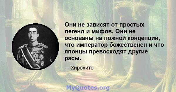 Они не зависят от простых легенд и мифов. Они не основаны на ложной концепции, что император божественен и что японцы превосходят другие расы.