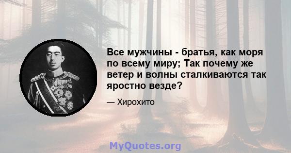 Все мужчины - братья, как моря по всему миру; Так почему же ветер и волны сталкиваются так яростно везде?