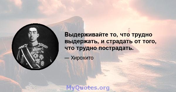 Выдерживайте то, что трудно выдержать, и страдать от того, что трудно пострадать.